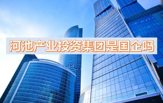 河池產投集團是國企嗎？下屬公司有哪些？河池國有產業投資發展集團有限公司有員工宿舍嗎？