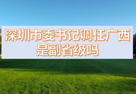 深圳市委書記調(diào)任廣西的話，深圳市委書記和廣西副主席哪個(gè)級別高？